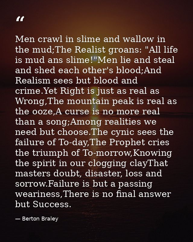 Men crawl in slime and wallow in the mud;The Realist groans: "All life is mud ans slime!"Men lie and steal and shed each — Berton Braley