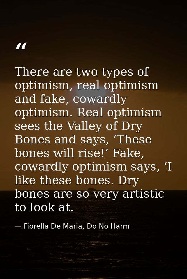 There are two types of optimism, real optimism and fake, cowardly optimism. Real optimism sees the Valley of Dry Bones a — Fiorella De Maria, Do No Harm