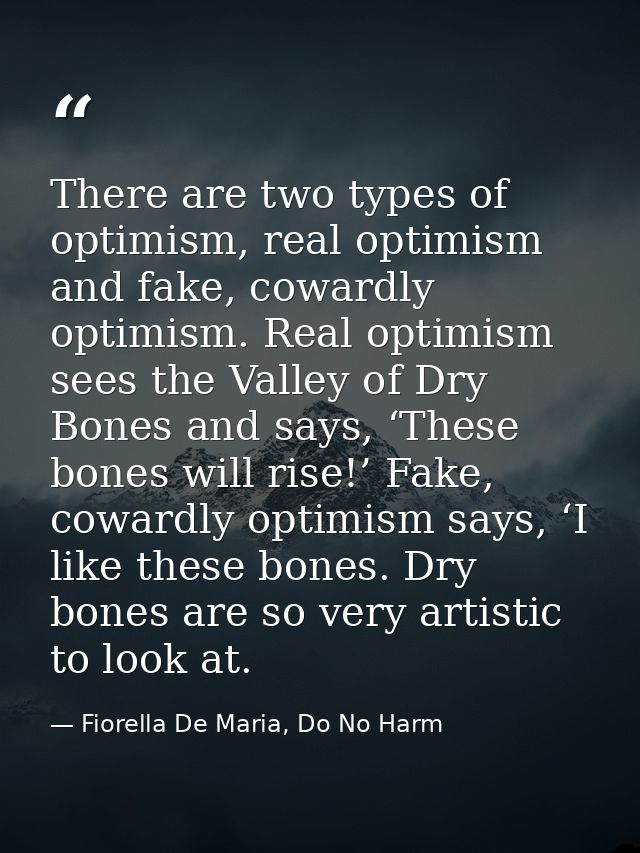 There are two types of optimism, real optimism and fake, cowardly optimism. Real optimism sees the Valley of Dry Bones a — Fiorella De Maria, Do No Harm