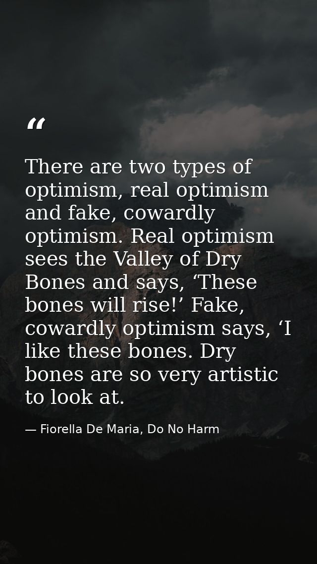 There are two types of optimism, real optimism and fake, cowardly optimism. Real optimism sees the Valley of Dry Bones a — Fiorella De Maria, Do No Harm