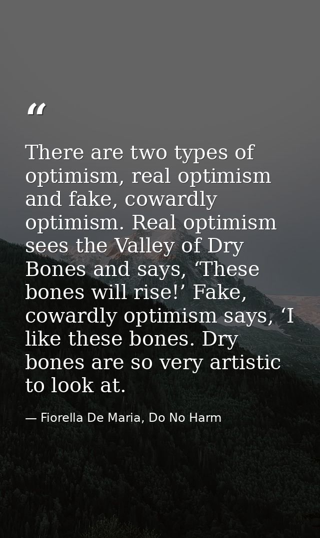 There are two types of optimism, real optimism and fake, cowardly optimism. Real optimism sees the Valley of Dry Bones a — Fiorella De Maria, Do No Harm