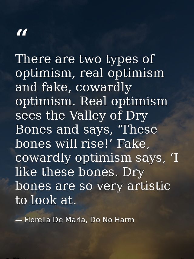 There are two types of optimism, real optimism and fake, cowardly optimism. Real optimism sees the Valley of Dry Bones a — Fiorella De Maria, Do No Harm