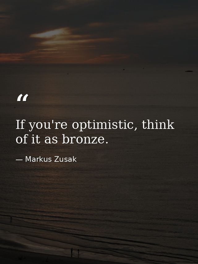 If you're optimistic, think of it as bronze. — Markus Zusak