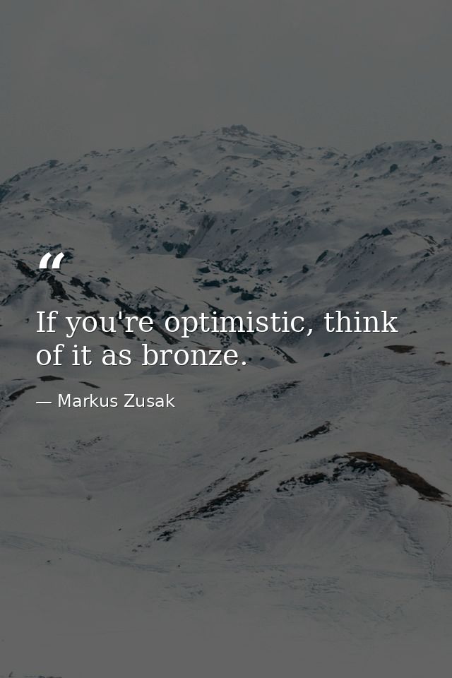 If you're optimistic, think of it as bronze. — Markus Zusak