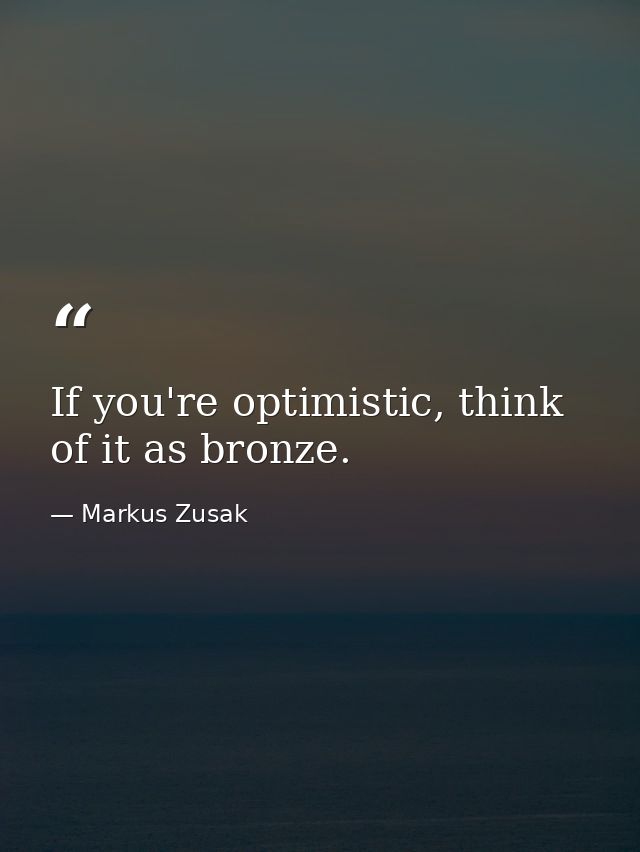 If you're optimistic, think of it as bronze. — Markus Zusak
