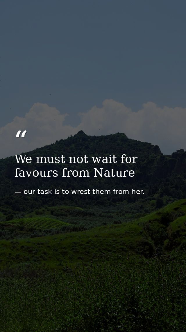 We must not wait for favours from Nature — our task is to wrest them from her.
