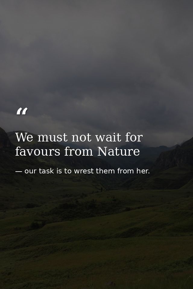 We must not wait for favours from Nature — our task is to wrest them from her.