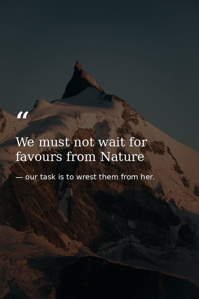 We must not wait for favours from Nature — our task is to wrest them from her.