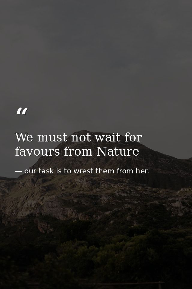 We must not wait for favours from Nature — our task is to wrest them from her.