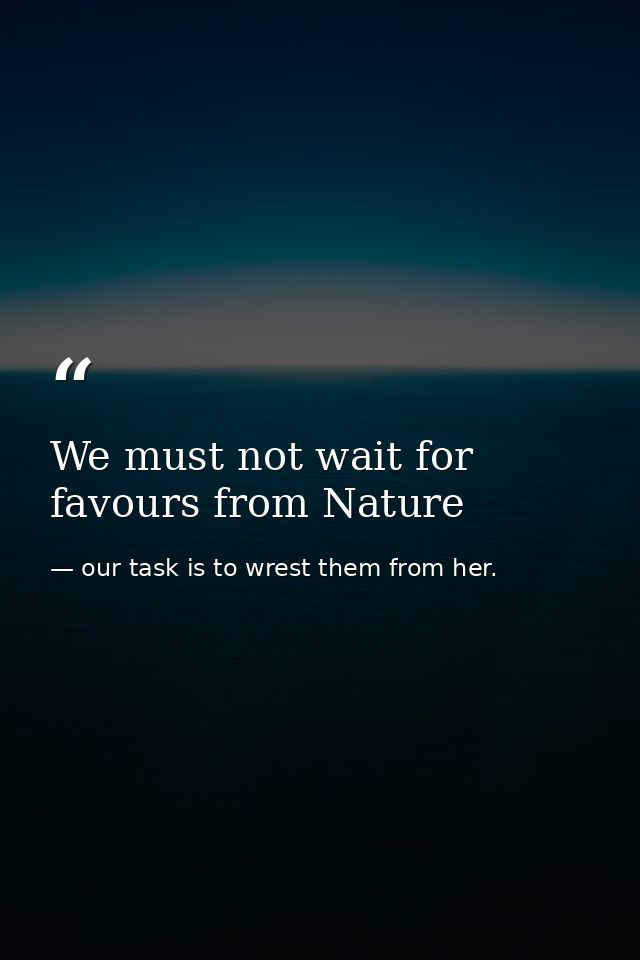 We must not wait for favours from Nature — our task is to wrest them from her.
