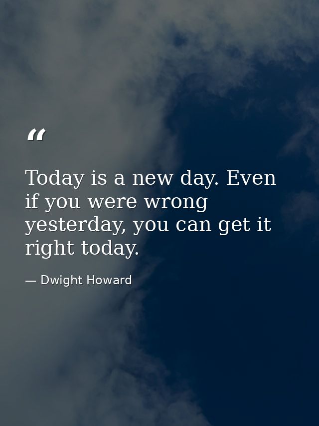 Today is a new day. Even if you were wrong yesterday, you can get it right today. — Dwight Howard