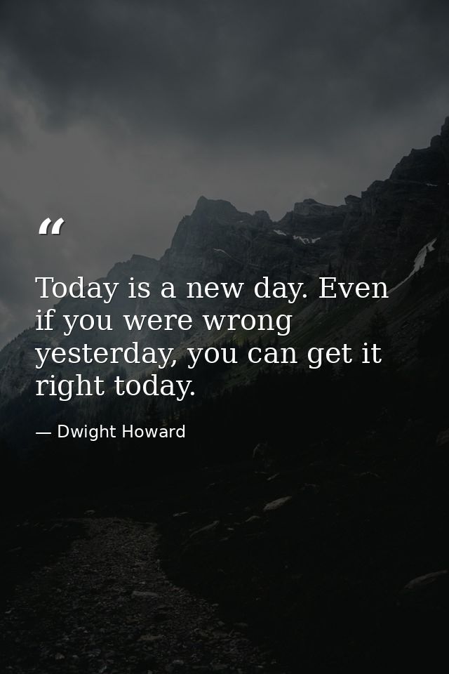 Today is a new day. Even if you were wrong yesterday, you can get it right today. — Dwight Howard