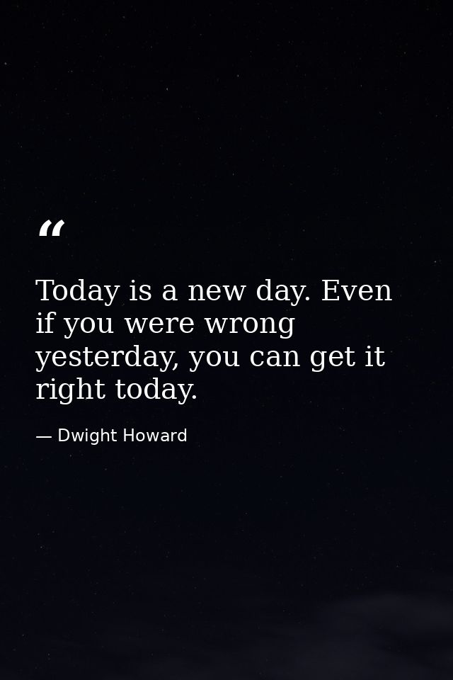 Today is a new day. Even if you were wrong yesterday, you can get it right today. — Dwight Howard