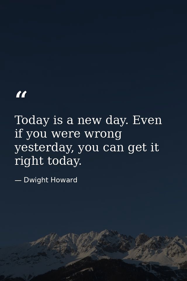 Today is a new day. Even if you were wrong yesterday, you can get it right today. — Dwight Howard