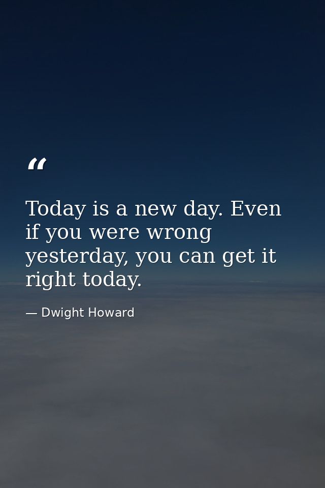 Today is a new day. Even if you were wrong yesterday, you can get it right today. — Dwight Howard