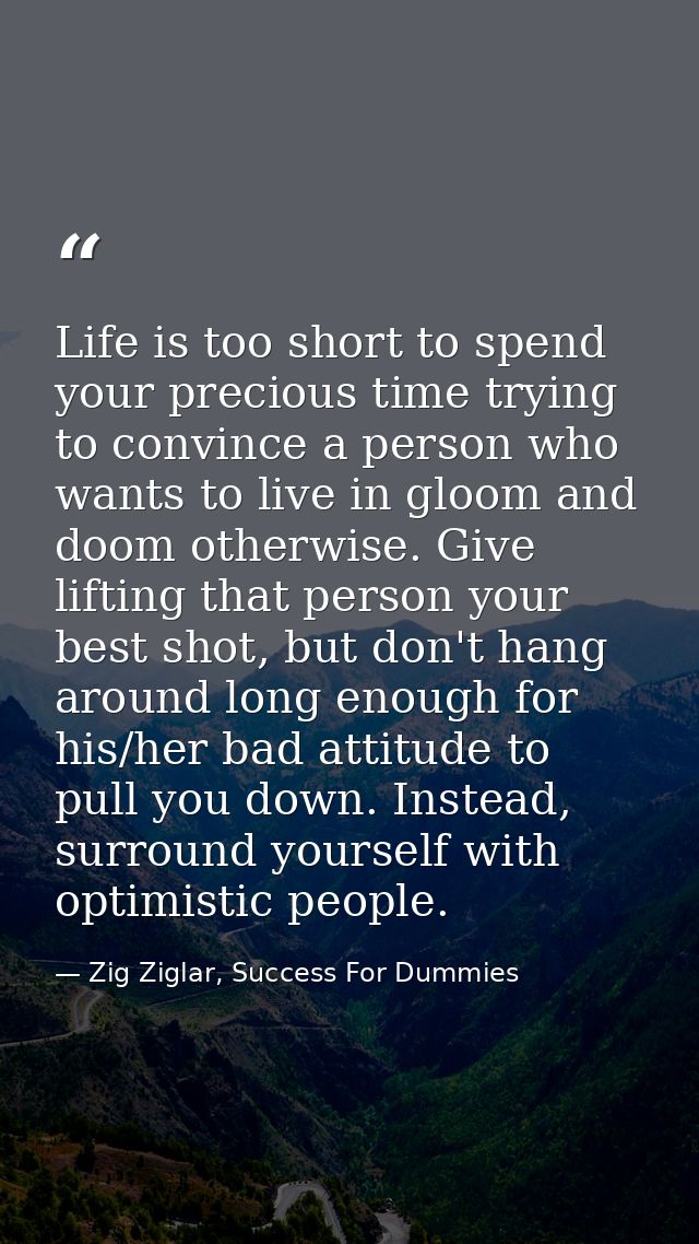 Life is too short to spend your precious time trying to convince a person who wants to live in gloom and doom otherwise. — Zig Ziglar, Success For Dummies
