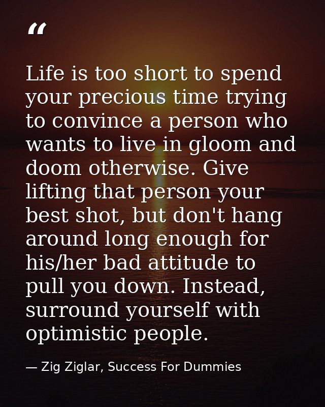 Life is too short to spend your precious time trying to convince a person who wants to live in gloom and doom otherwise. — Zig Ziglar, Success For Dummies