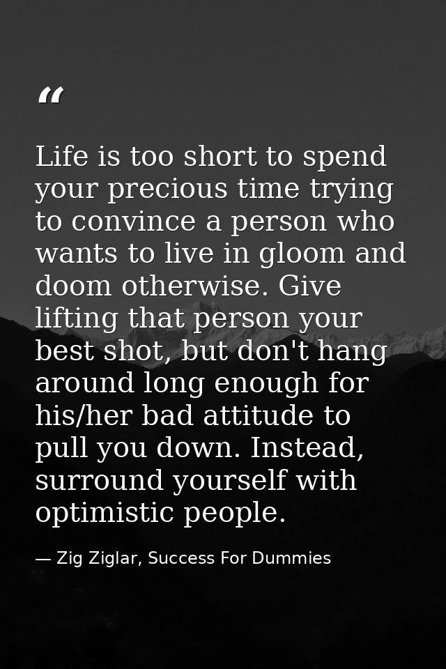 Life is too short to spend your precious time trying to convince a person who wants to live in gloom and doom otherwise. — Zig Ziglar, Success For Dummies