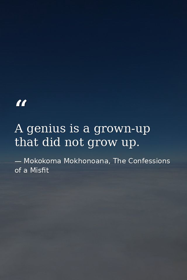 A genius is a grown-up that did not grow up. — Mokokoma Mokhonoana, The Confessions of a Misfit