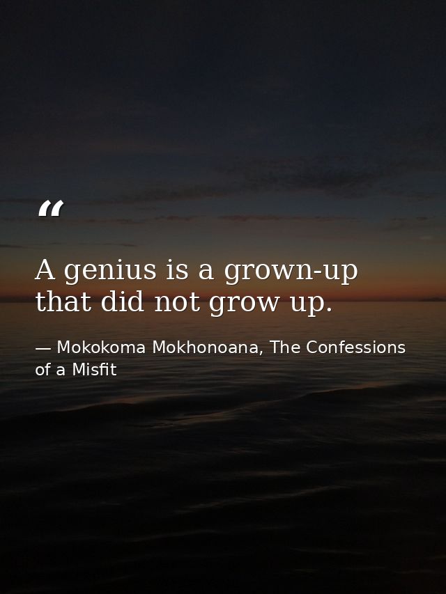 A genius is a grown-up that did not grow up. — Mokokoma Mokhonoana, The Confessions of a Misfit