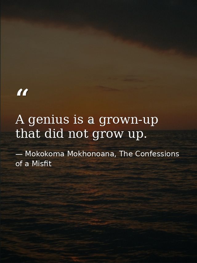 A genius is a grown-up that did not grow up. — Mokokoma Mokhonoana, The Confessions of a Misfit