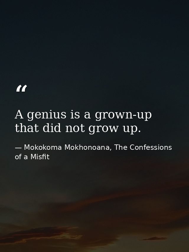 A genius is a grown-up that did not grow up. — Mokokoma Mokhonoana, The Confessions of a Misfit
