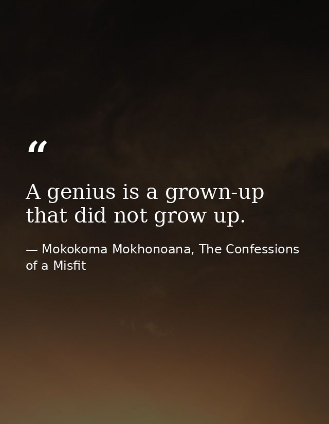 A genius is a grown-up that did not grow up. — Mokokoma Mokhonoana, The Confessions of a Misfit