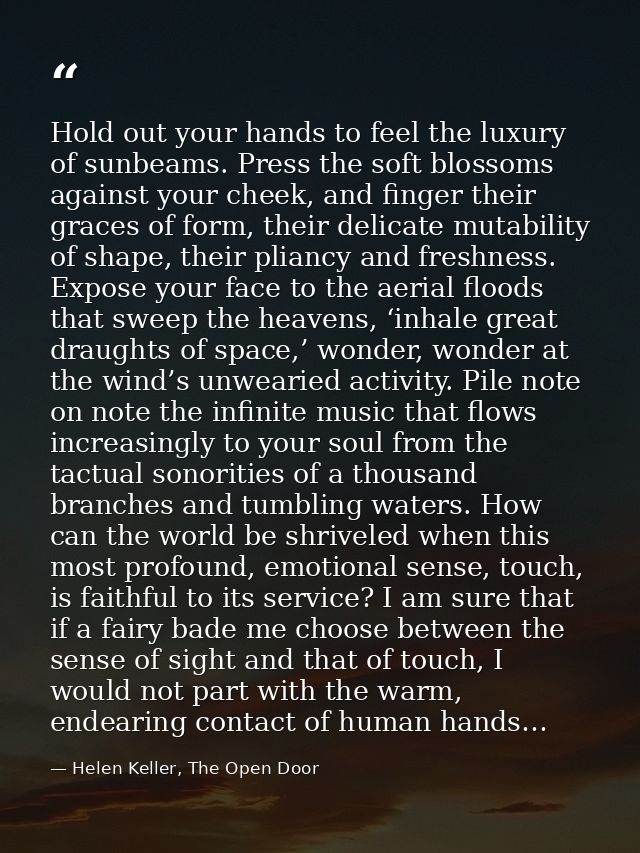 Hold out your hands to feel the luxury of sunbeams. Press the soft blossoms against your cheek, and finger their graces  — Helen Keller, The Open Door