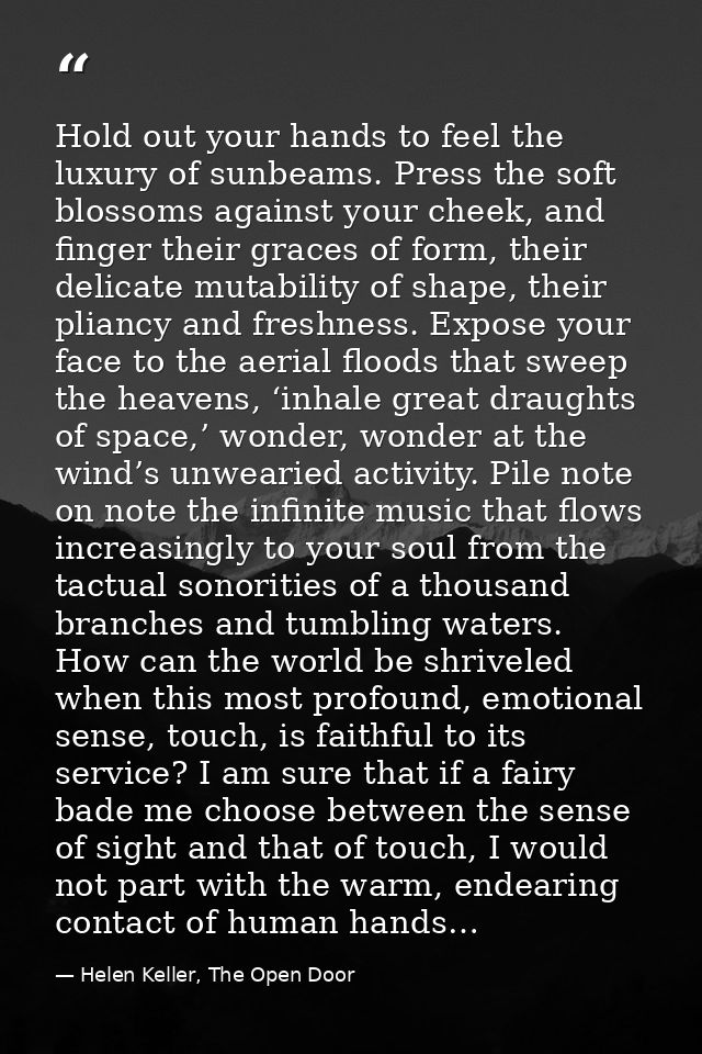 Hold out your hands to feel the luxury of sunbeams. Press the soft blossoms against your cheek, and finger their graces  — Helen Keller, The Open Door