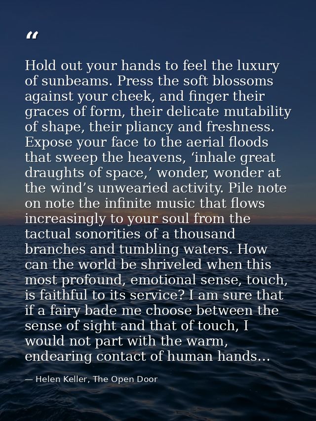 Hold out your hands to feel the luxury of sunbeams. Press the soft blossoms against your cheek, and finger their graces  — Helen Keller, The Open Door