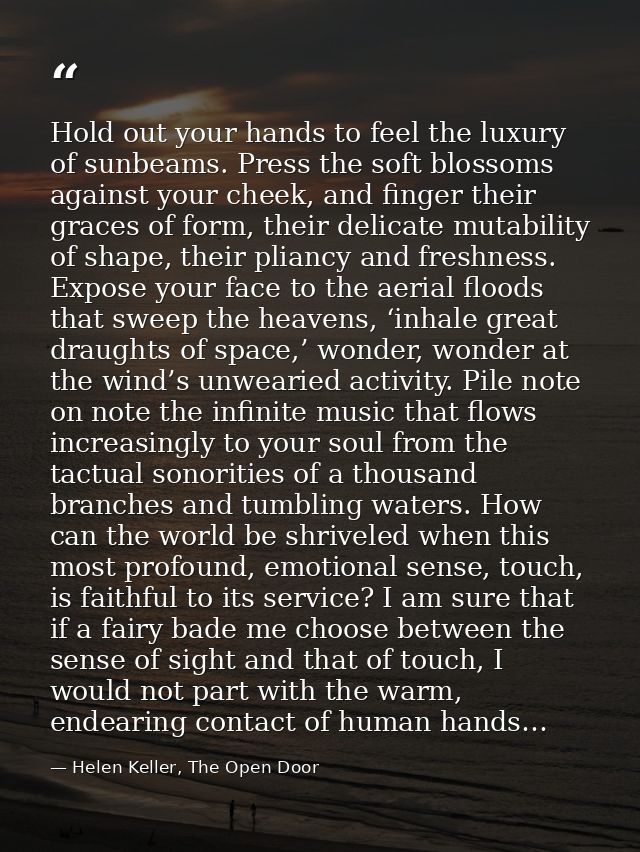 Hold out your hands to feel the luxury of sunbeams. Press the soft blossoms against your cheek, and finger their graces  — Helen Keller, The Open Door