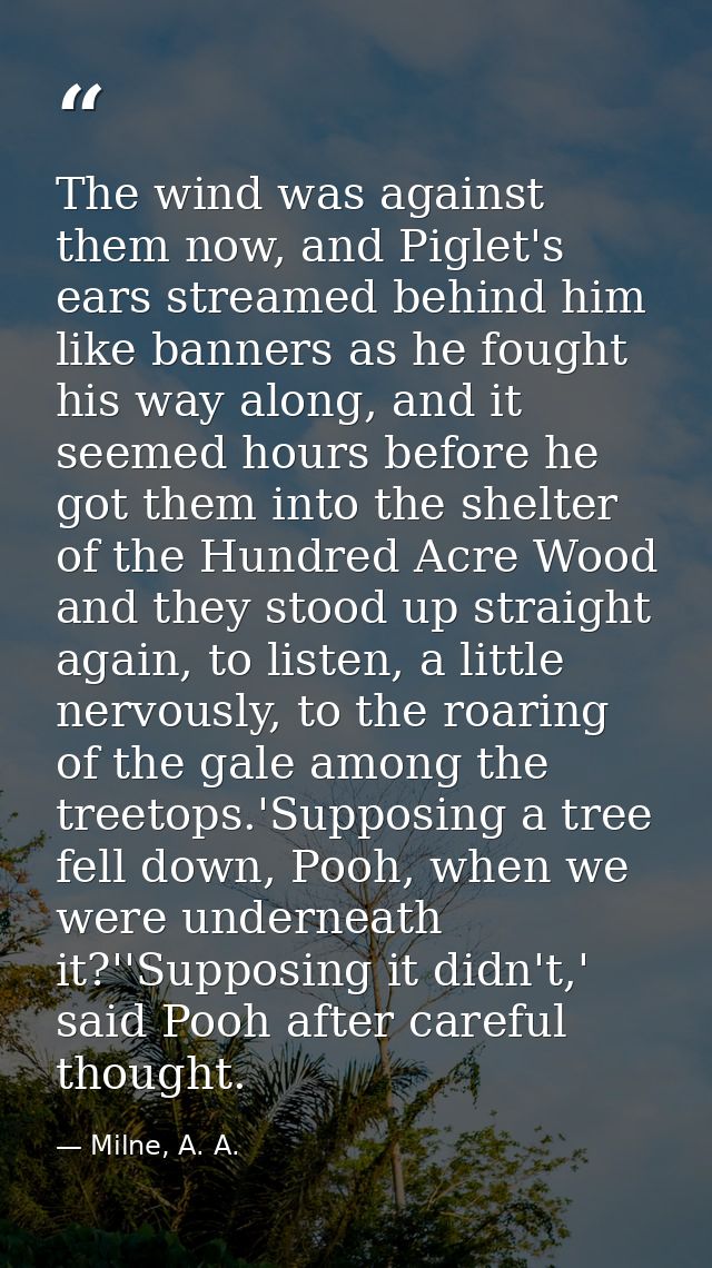 The wind was against them now, and Piglet's ears streamed behind him like banners as he fought his way along, and it see — Milne, A. A.