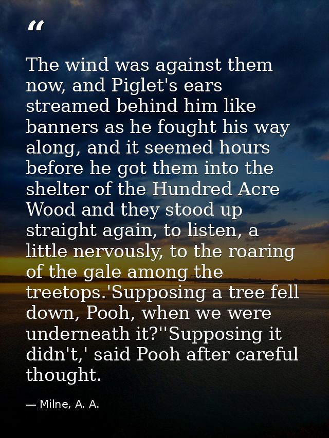 The wind was against them now, and Piglet's ears streamed behind him like banners as he fought his way along, and it see — Milne, A. A.