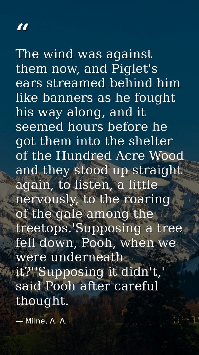 The wind was against them now, and Piglet's ears streamed behind him like banners as he fought his way along, and it see — Milne, A. A.