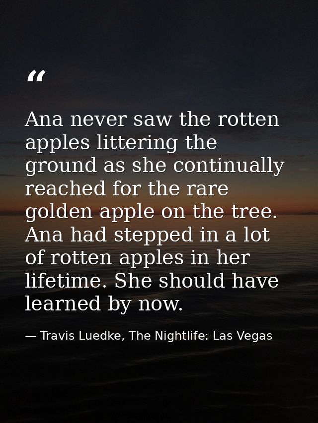 Ana never saw the rotten apples littering the ground as she continually reached for the rare golden apple on the tree. A — Travis Luedke, The Nightlife: Las Vegas