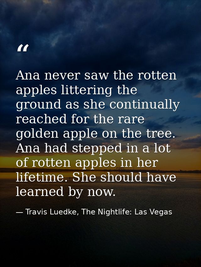 Ana never saw the rotten apples littering the ground as she continually reached for the rare golden apple on the tree. A — Travis Luedke, The Nightlife: Las Vegas