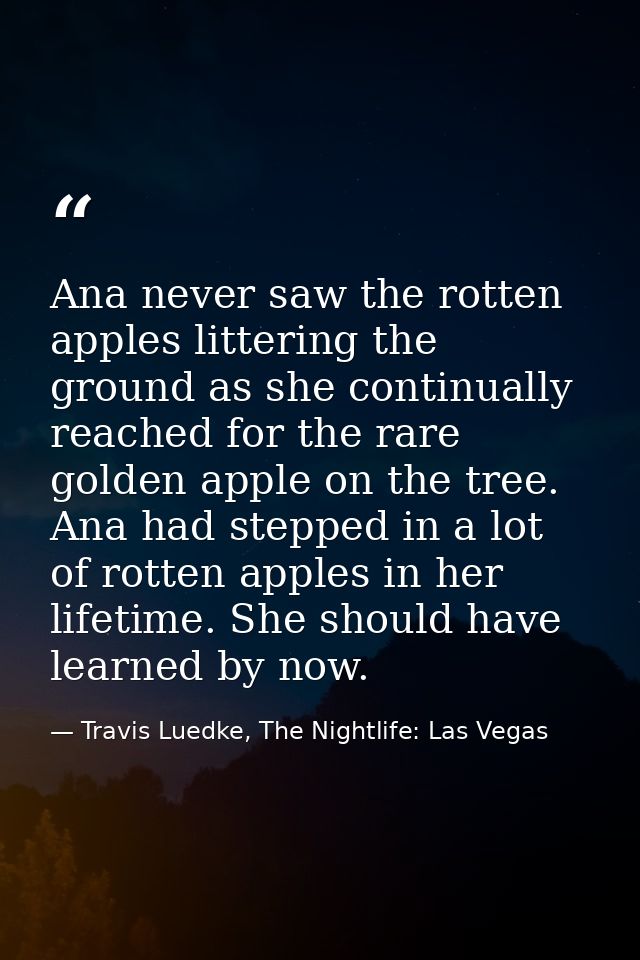 Ana never saw the rotten apples littering the ground as she continually reached for the rare golden apple on the tree. A — Travis Luedke, The Nightlife: Las Vegas