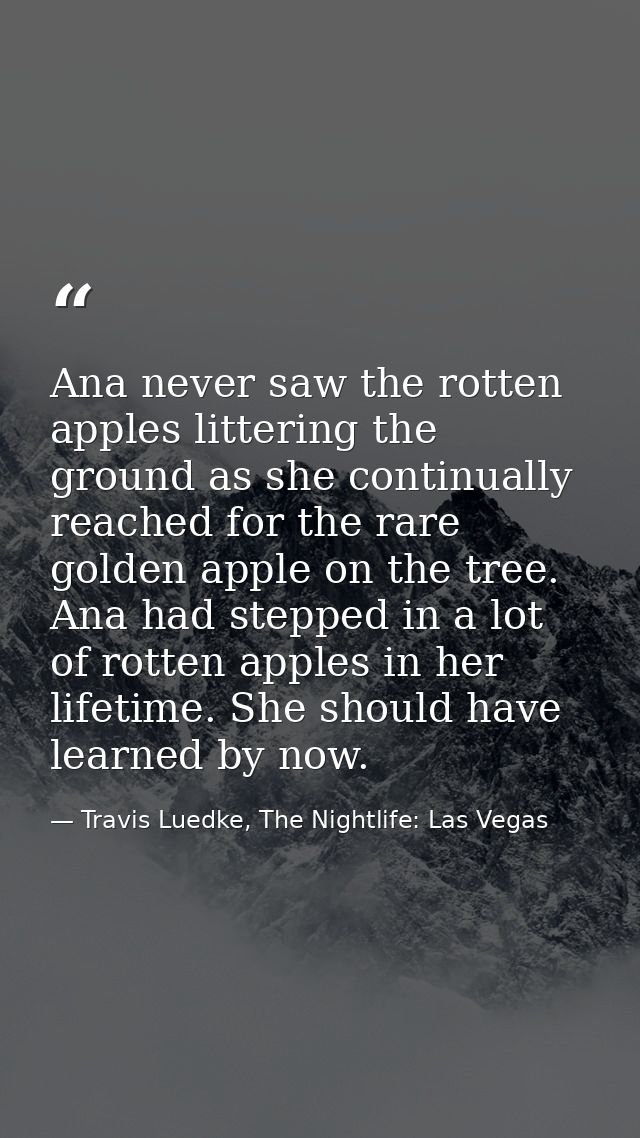 Ana never saw the rotten apples littering the ground as she continually reached for the rare golden apple on the tree. A — Travis Luedke, The Nightlife: Las Vegas