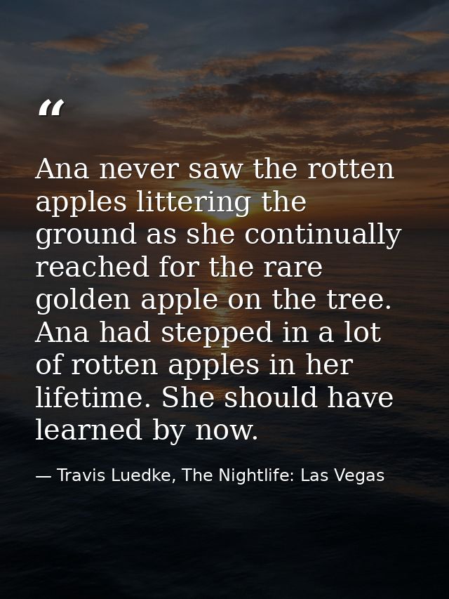 Ana never saw the rotten apples littering the ground as she continually reached for the rare golden apple on the tree. A — Travis Luedke, The Nightlife: Las Vegas