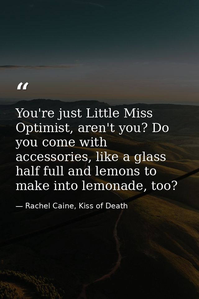 You're just Little Miss Optimist, aren't you? Do you come with accessories, like a glass half full and lemons to make in — Rachel Caine, Kiss of Death
