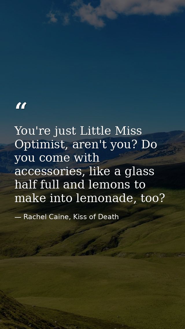 You're just Little Miss Optimist, aren't you? Do you come with accessories, like a glass half full and lemons to make in — Rachel Caine, Kiss of Death