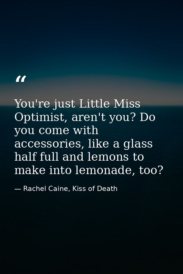 You're just Little Miss Optimist, aren't you? Do you come with accessories, like a glass half full and lemons to make in — Rachel Caine, Kiss of Death