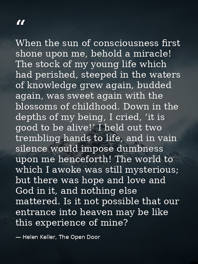 When the sun of consciousness first shone upon me, behold a miracle! The stock of my young life which had perished, stee — Helen Keller, The Open Door