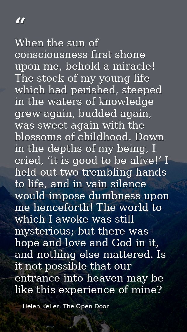When the sun of consciousness first shone upon me, behold a miracle! The stock of my young life which had perished, stee — Helen Keller, The Open Door