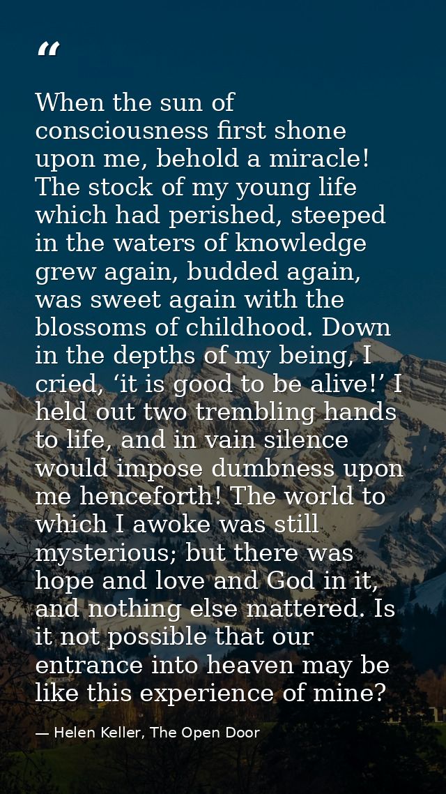 When the sun of consciousness first shone upon me, behold a miracle! The stock of my young life which had perished, stee — Helen Keller, The Open Door
