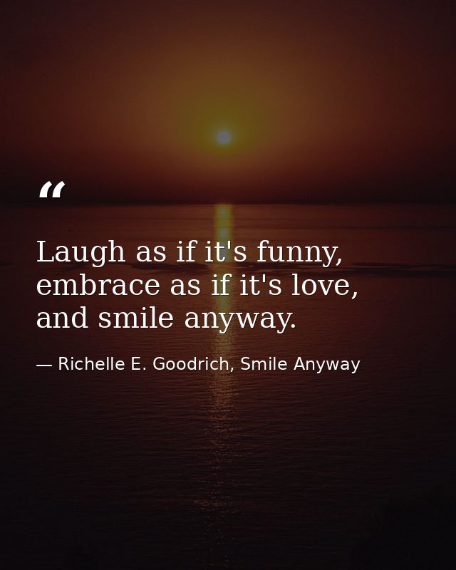 Laugh as if it's funny, embrace as if it's love, and smile anyway. — Richelle E. Goodrich, Smile Anyway