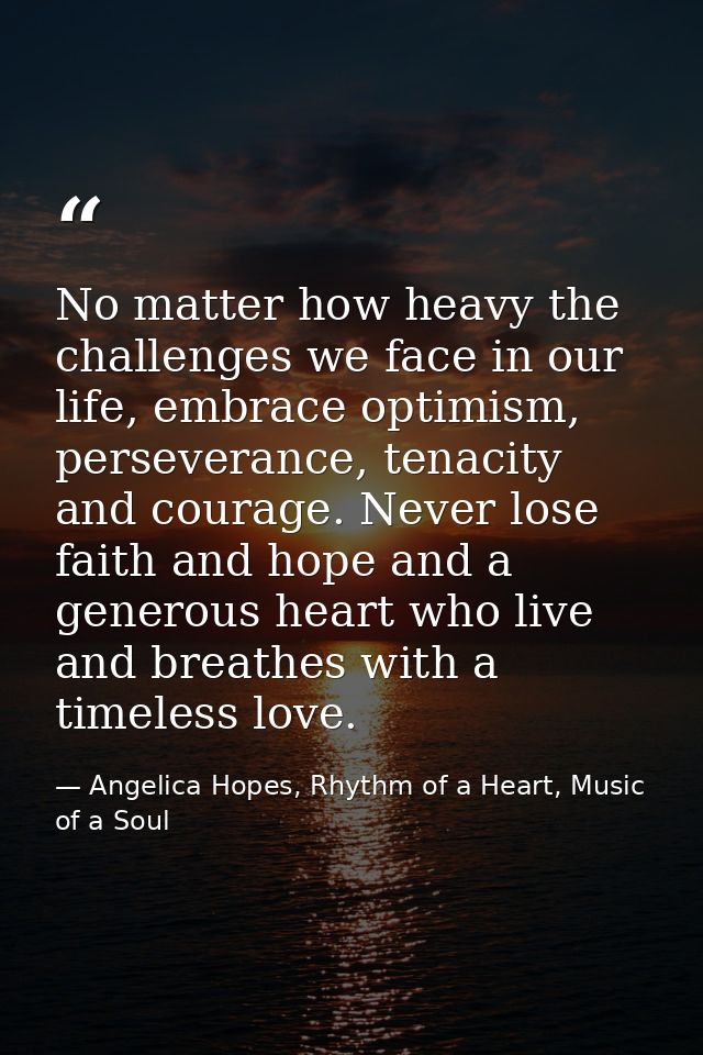 No matter how heavy the challenges we face in our life, embrace optimism, perseverance, tenacity and courage. Never lose — Angelica Hopes, Rhythm of a Heart, Music of a Soul