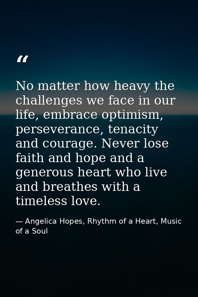 No matter how heavy the challenges we face in our life, embrace optimism, perseverance, tenacity and courage. Never lose — Angelica Hopes, Rhythm of a Heart, Music of a Soul