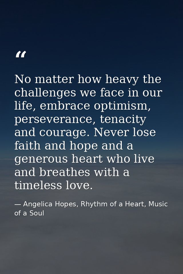 No matter how heavy the challenges we face in our life, embrace optimism, perseverance, tenacity and courage. Never lose — Angelica Hopes, Rhythm of a Heart, Music of a Soul