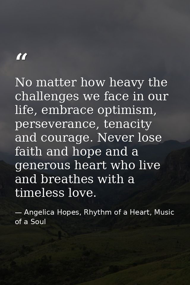 No matter how heavy the challenges we face in our life, embrace optimism, perseverance, tenacity and courage. Never lose — Angelica Hopes, Rhythm of a Heart, Music of a Soul